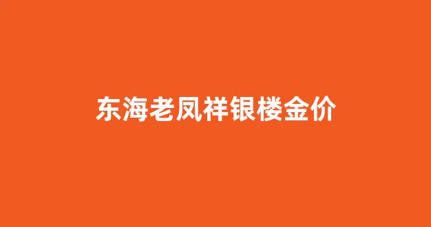 东海老凤祥银楼金价_海门老凤祥银楼