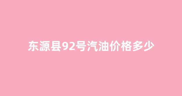 东源县92号汽油价格多少_东源31