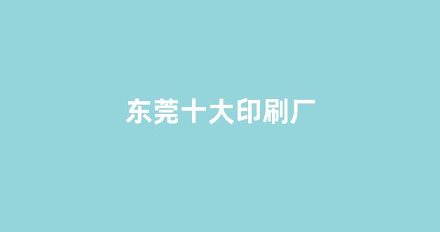 东莞十大印刷厂(东莞十大印刷厂有哪些)_https://www.hn-life.com_北交所_第1张