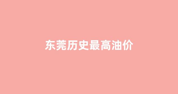 东莞历史最高油价_东莞油价排名