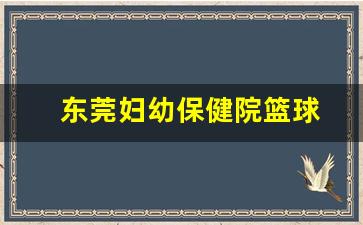 东莞妇幼保健院医生介绍-东莞妇幼保健院篮球