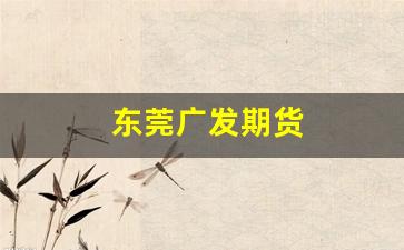东莞广发期货(广发期货东莞营业部电话)_https://www.xzdzcjn.com_深交所_第1张
