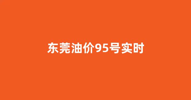东莞今日油价95_东莞油价95号实时