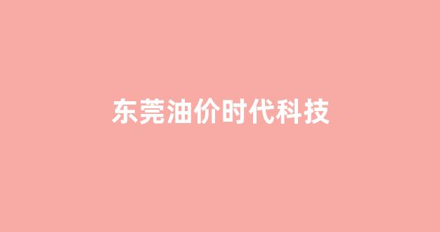 东莞新时代加油站优惠_东莞油价时代科技