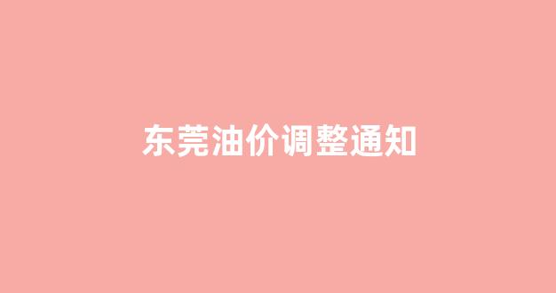 东莞油价调整通知_东莞油价今日价格
