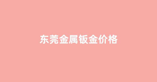 东莞金属钣金价格_寻找东莞钣金厂转让或合作