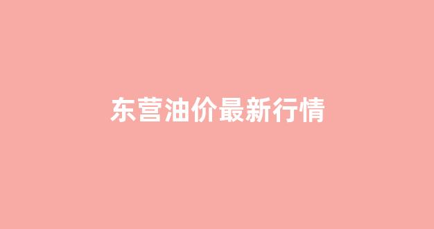 东营油价最新行情_东营实时油价