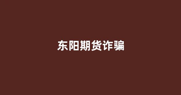 东阳期货诈骗(最新期货诈骗案例)_https://www.fzdzcxj.com_创业板_第1张