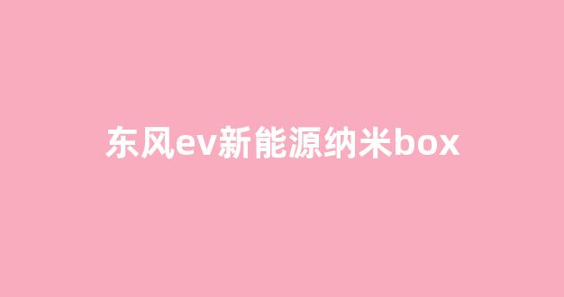 东风ev新能源纳米box(东风ev新能源纳米box续航多少公里)_https://www.hangfeite.com_上交所_第1张