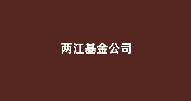 两江基金公司(两江基金公司薪资待遇)_https://www.heiljjianzu.com_深交所_第1张