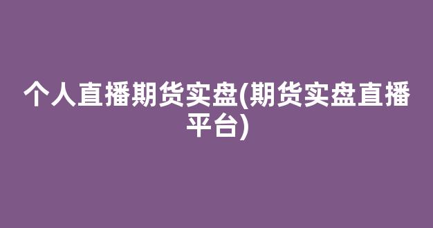 个人直播期货实盘(期货实盘直播平台)_https://www.kairu168.com_上期所_第1张