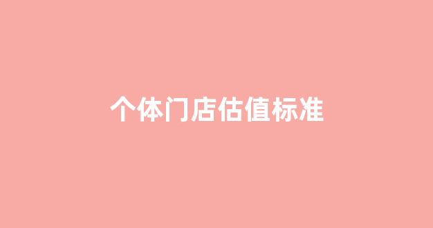 个体门店估值标准(个体门店估值标准是多少)_https://www.eamstsz.com_深交所_第1张