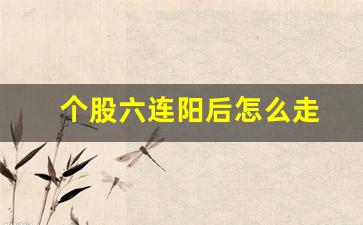 个股六连阳后怎么走(个股六连阳后市怎么看)_https://www.gzyhshgzzx.com_大商所_第1张