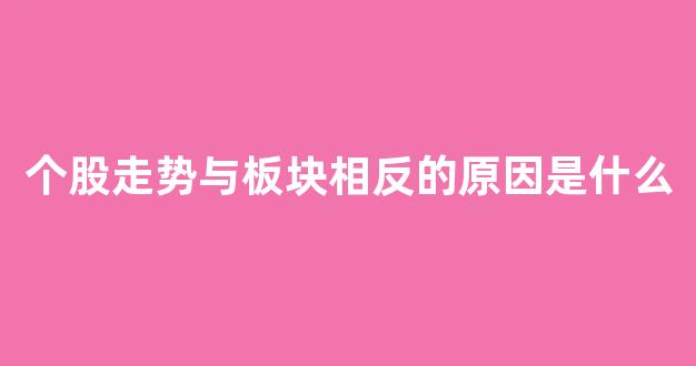 个股走势与板块相反的原因是什么_https://www.hhem8.com_上交所_第1张