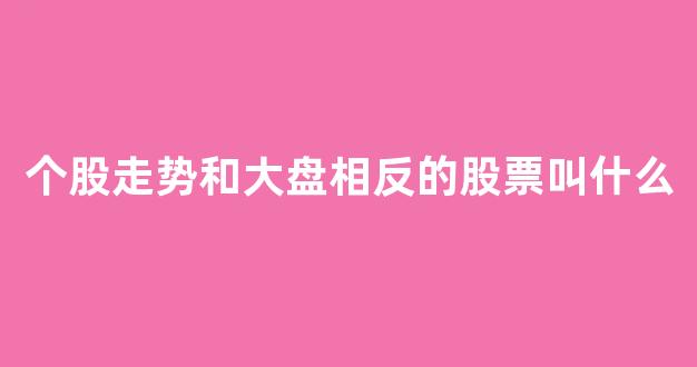 个股走势和大盘相反的股票叫什么(股票走势跟大盘相反)_https://www.gdbxwh.com_开网店_第1张