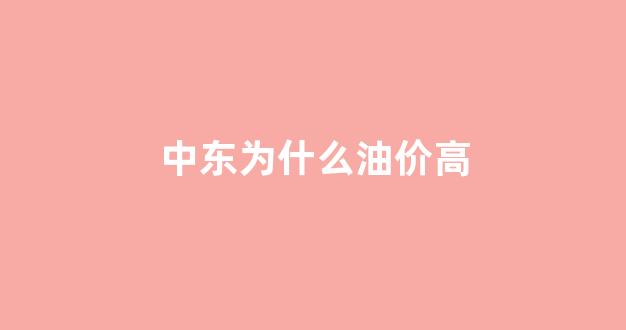 中东为什么油价高_中东局势升级油价却没涨到三位数