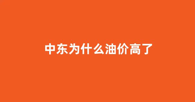 中东为什么油价高了_为什么中东打仗石油涨价