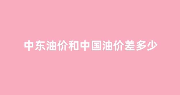 中东油价和中国油价差多少_中东的油价