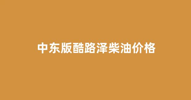中东版酷路泽柴油价格_中东柴油酷路泽4500