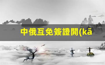 中俄互免簽證開(kāi)通(中俄互免簽證開(kāi)通條件)
