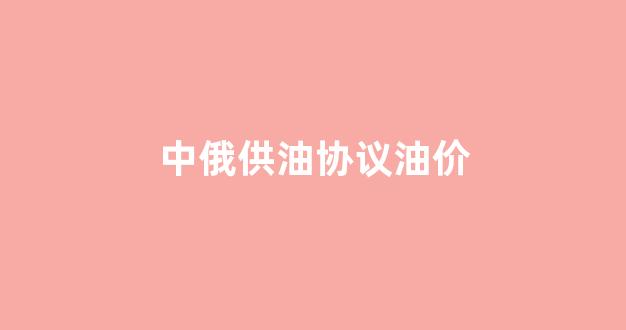 中俄供油协议油价_中俄油气协议