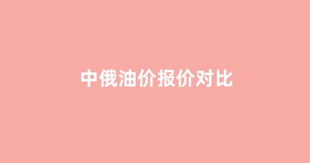 中俄油价报价对比表_中俄油价报价对比