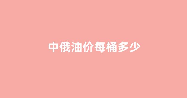 中俄油价每桶多少_中俄石油价格