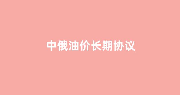 中俄石油长期协议价格_中俄油价长期协议