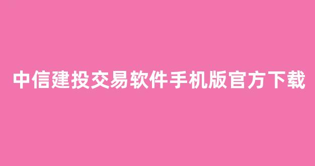 中信建投交易软件手机版官方下载(中信建投网上交易软件)_https://www.heiljjianzu.com_创业板_第1张