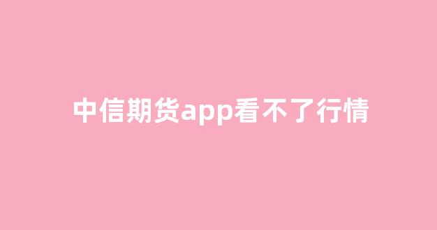 中信期货app看不了行情(中信期货app看不了行情吗)_https://www.ljyuan-tech.com_上交所_第1张