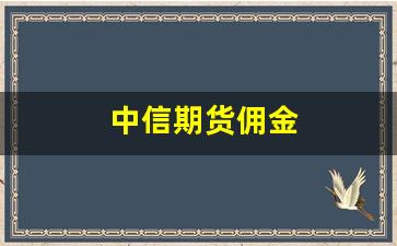 中信期货佣金(中信期货)_https://www.erdeww.com_期货知识_第1张