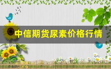 中信期货尿素价格行情(尿素期货行情走势)_https://www.haiwangdasha.com_中金所_第1张