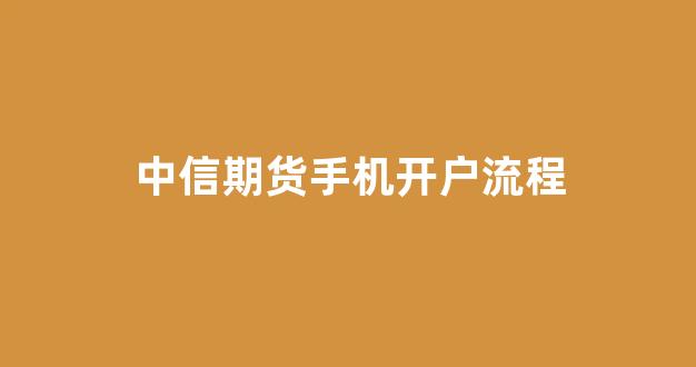 中信期货手机开户流程(中信期货网上开户流程)_https://www.xzdzcjn.com_北交所_第1张