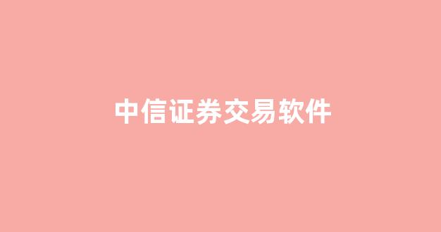 中信证券交易软件(中信证券交易软件手机牿)_https://www.taocizhiliang.com_装修流程_第1张