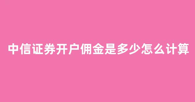 中信证券开户佣金是多少怎么计算(中银证券开户佣金是多少)_https://www.hn-life.com_深交所_第1张
