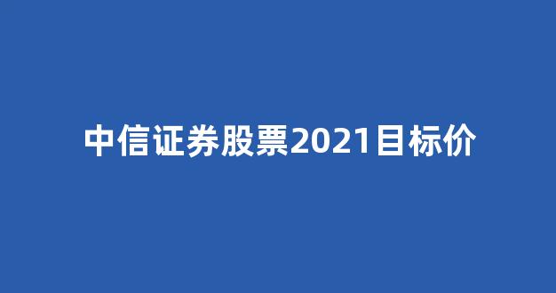 中信证券股票2021目标价(中信证券对股票目标定价准吗)_https://www.nalian8.com_科创板_第1张