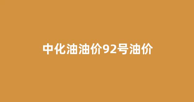 中化油油价92号油价_中化石油价格92号