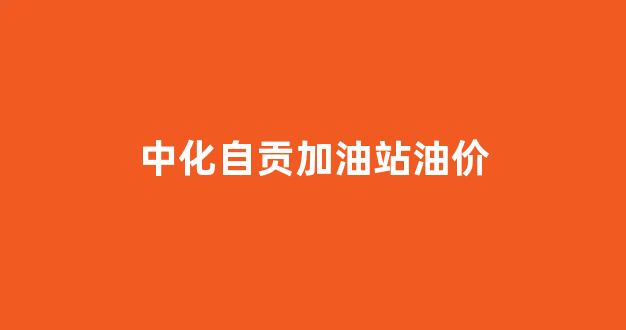 中化自贡加油站油价_自贡中国石油加油站