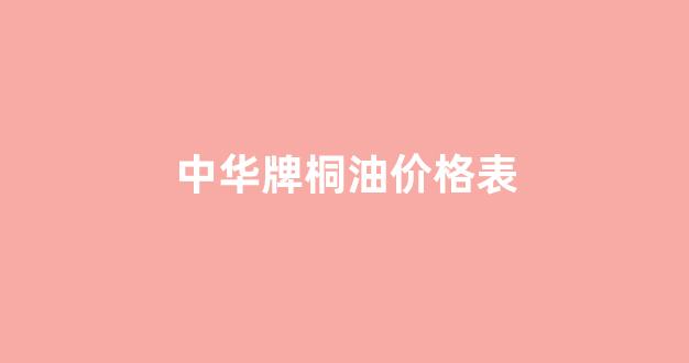 中国桐油产地_中华牌桐油价格表