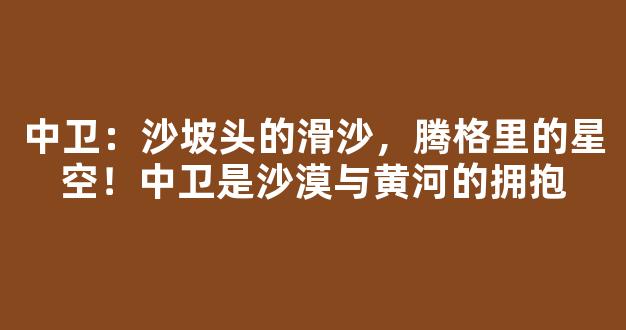 中卫：沙坡头的滑沙，腾格里的星空！中卫是沙漠与黄河的拥抱