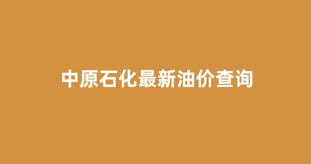 中原石化油品怎么样_中原石化最新油价查询
