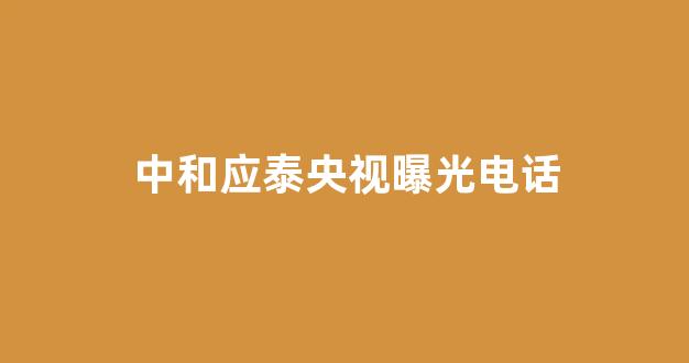 中和应泰央视曝光电话(中和应泰董事长)_https://www.eamstsz.com_科创板_第1张