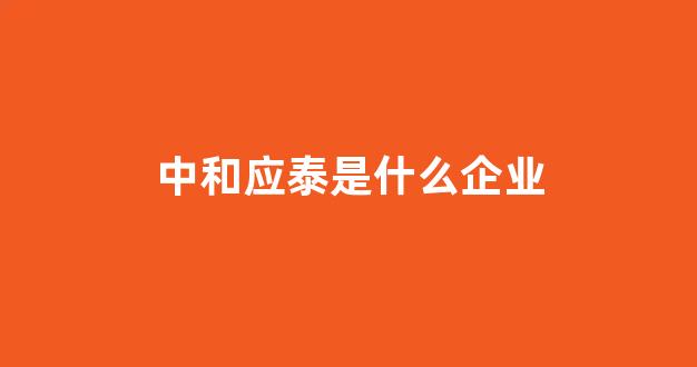 中和应泰是什么企业(中和应泰交钱靠得住吗)_https://www.dongshengweixin.com_科创板_第1张