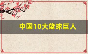 中国十大篮球巨星-中国10大篮球巨人