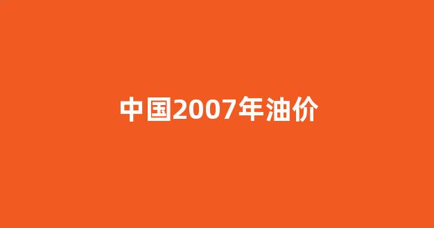 2007年的油价是多少_中国2007年油价