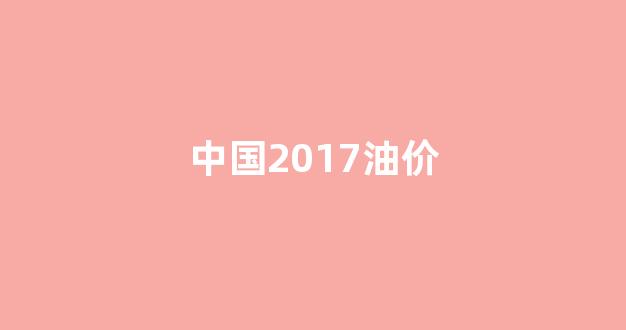 2017年中国油价_中国2017油价