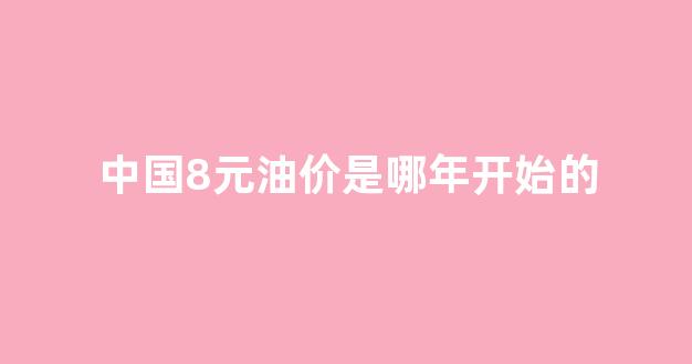 中国8元油价是哪年开始的_中国8元油价是哪年开始的呢