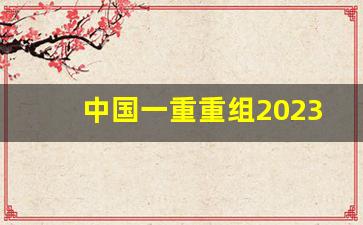 中国一重重组2023(中国一重重组最新消息新闻)_https://www.gdbxwh.com_代运营_第1张