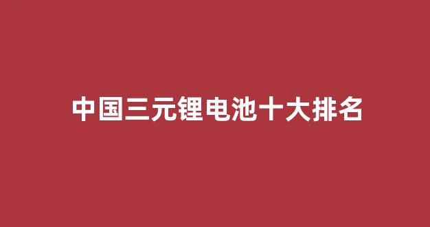 中国三元锂电池十大排名(中国三元锂电池十大排名榜)_https://www.jnskb.com_效果图_第1张