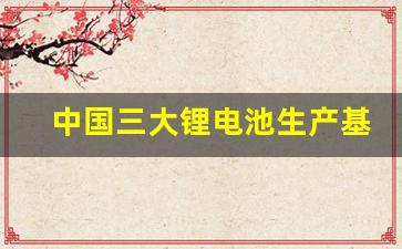 中国三大锂电池生产基地(中国锂电池生产基地在哪里)_https://www.hn-life.com_深交所_第1张
